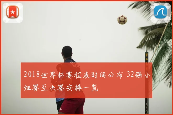 2018世界杯赛程表时间公布 32强小组赛至决赛安排一览