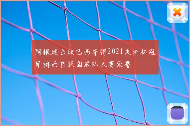 阿根廷击败巴西夺得2021美洲杯冠军梅西首获国家队大赛荣誉
