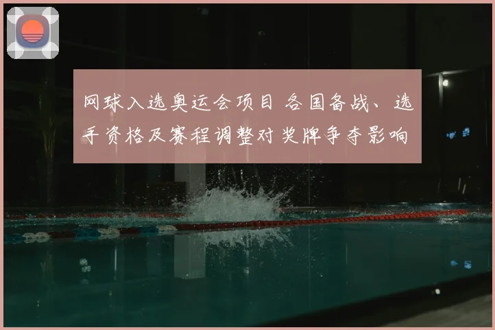 网球入选奥运会项目 各国备战、选手资格及赛程调整对奖牌争夺影响
