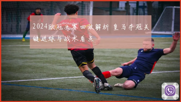 2024欧冠决赛回放解析 皇马夺冠关键进球与战术看点