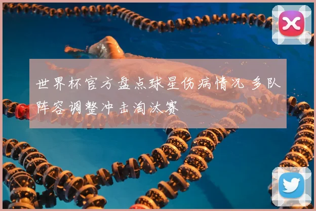 世界杯官方盘点球星伤病情况 多队阵容调整冲击淘汰赛