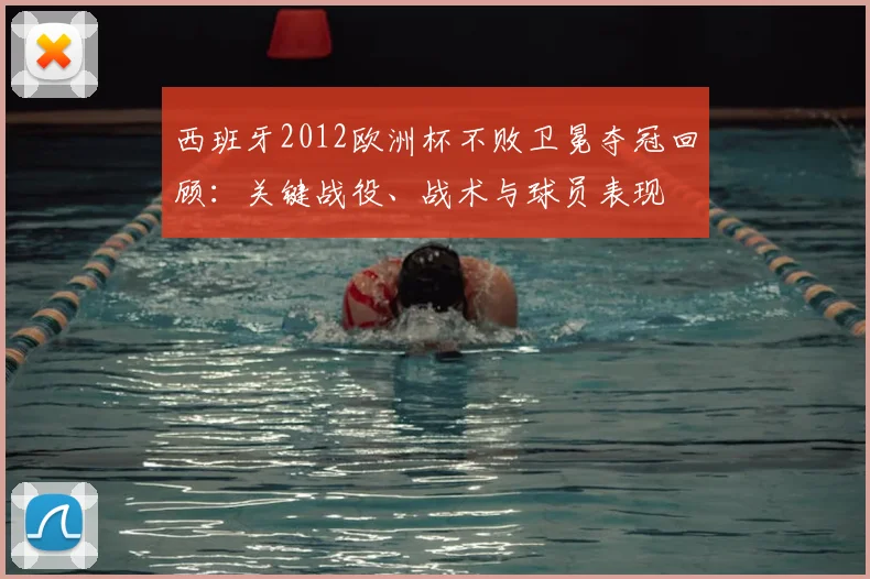 西班牙2012欧洲杯不败卫冕夺冠回顾:关键战役、战术与球员表现