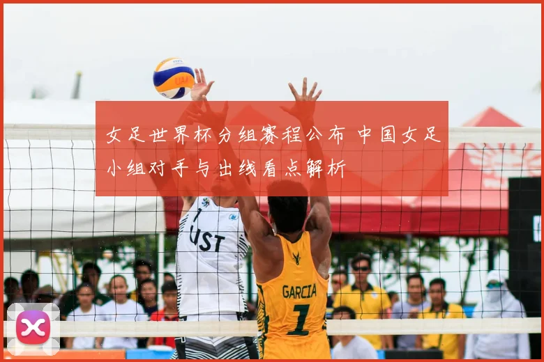 女足世界杯分组赛程公布 中国女足小组对手与出线看点解析