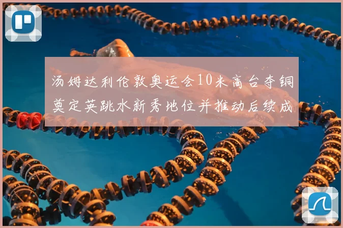 汤姆达利伦敦奥运会10米高台夺铜奠定英跳水新秀地位并推动后续成长