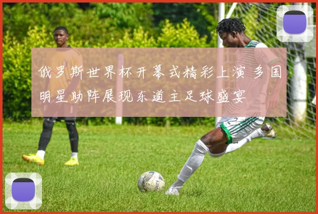 俄罗斯世界杯开幕式精彩上演 多国明星助阵展现东道主足球盛宴