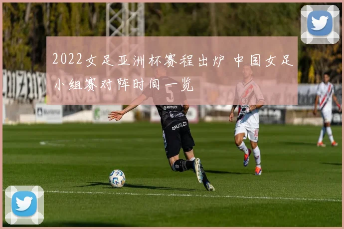 2022女足亚洲杯赛程出炉 中国女足小组赛对阵时间一览