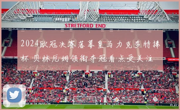 2024欧冠决赛落幕皇马力克多特捧杯 贝林厄姆领衔夺冠看点受关注