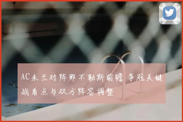 AC米兰对阵那不勒斯前瞻 争冠关键战看点与双方阵容调整