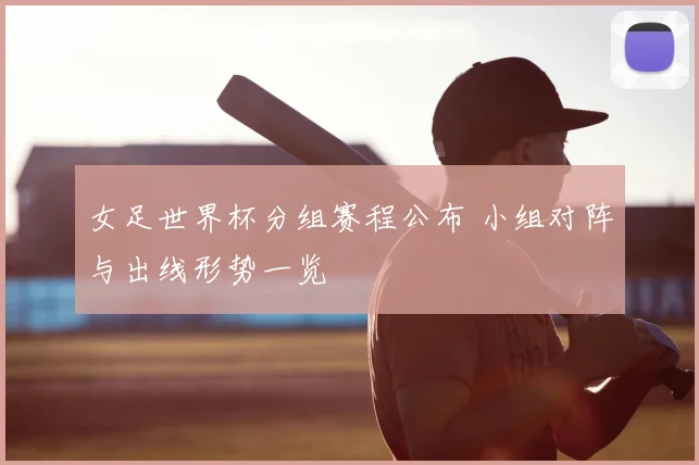 女足世界杯分组赛程公布 小组对阵与出线形势一览