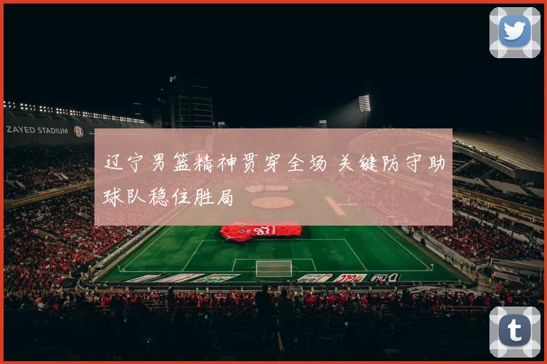 辽宁男篮精神贯穿全场 关键防守助球队稳住胜局