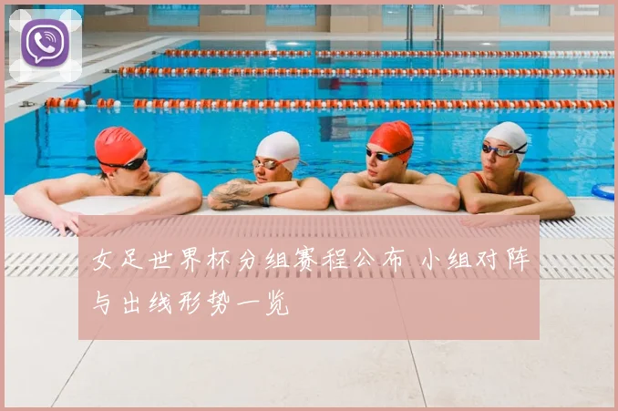 女足世界杯分组赛程公布 小组对阵与出线形势一览