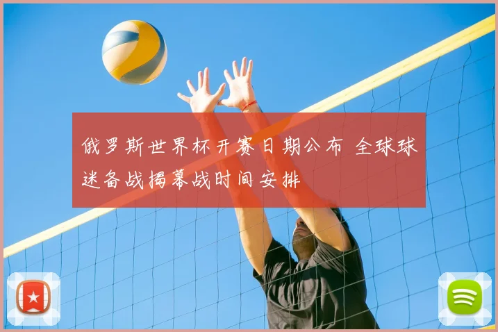 俄罗斯世界杯开赛日期公布 全球球迷备战揭幕战时间安排