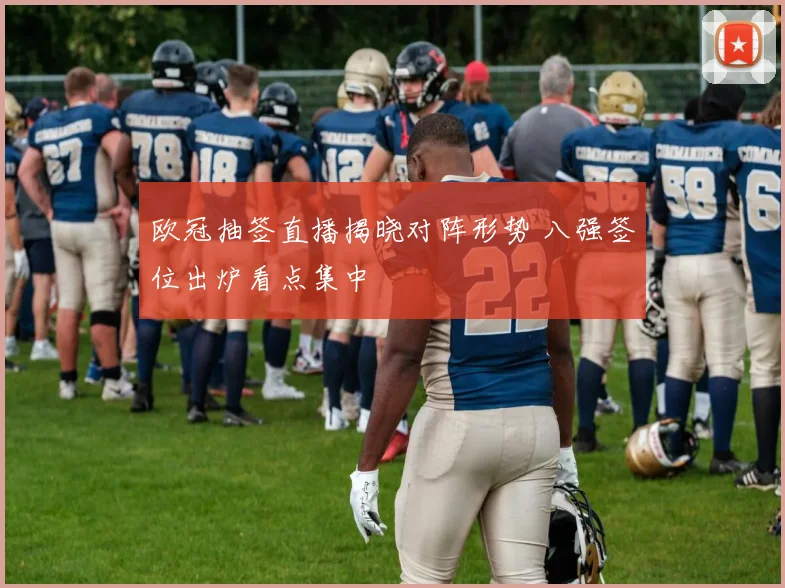 欧冠抽签直播揭晓对阵形势 八强签位出炉看点集中