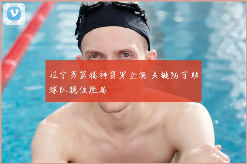 辽宁男篮精神贯穿全场 关键防守助球队稳住胜局