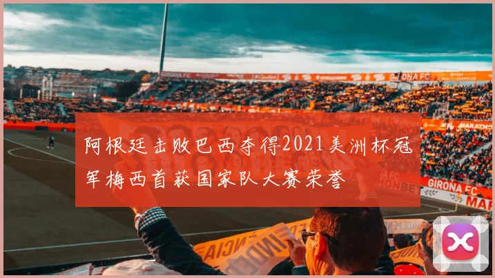 阿根廷击败巴西夺得2021美洲杯冠军梅西首获国家队大赛荣誉