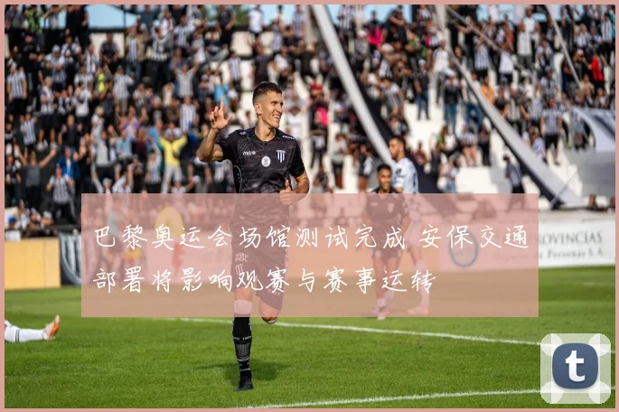 巴黎奥运会场馆测试完成 安保交通部署将影响观赛与赛事运转