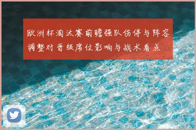 欧洲杯淘汰赛前瞻强队伤停与阵容调整对晋级席位影响与战术看点