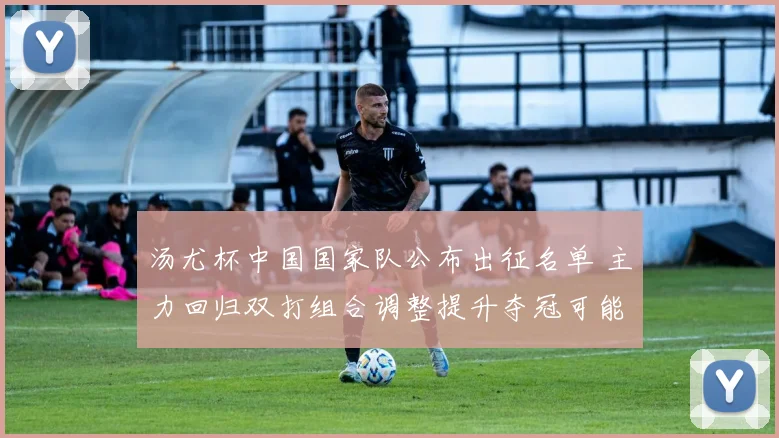 汤尤杯中国国家队公布出征名单 主力回归双打组合调整提升夺冠可能性