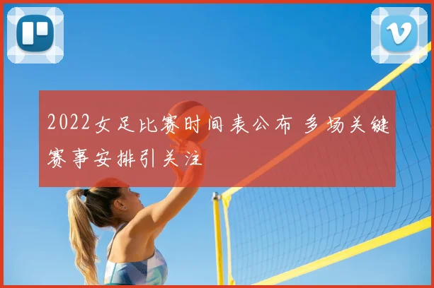 2022女足比赛时间表公布 多场关键赛事安排引关注