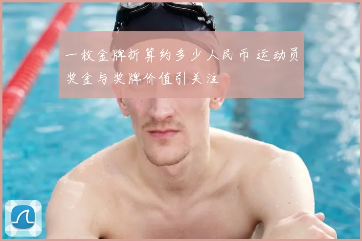 一枚金牌折算约多少人民币 运动员奖金与奖牌价值引关注