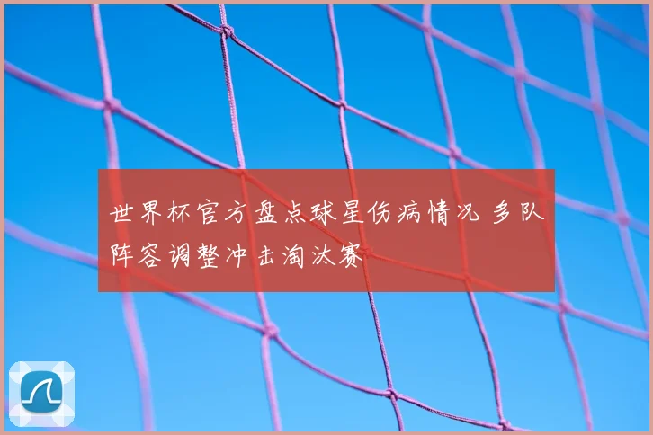 世界杯官方盘点球星伤病情况 多队阵容调整冲击淘汰赛