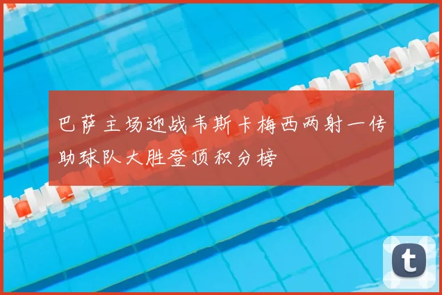 巴萨主场迎战韦斯卡梅西两射一传助球队大胜登顶积分榜